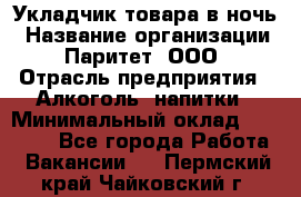 Укладчик товара в ночь › Название организации ­ Паритет, ООО › Отрасль предприятия ­ Алкоголь, напитки › Минимальный оклад ­ 26 000 - Все города Работа » Вакансии   . Пермский край,Чайковский г.